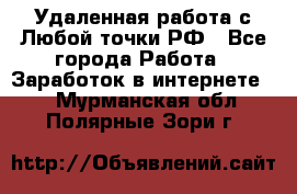 Удаленная работа с Любой точки РФ - Все города Работа » Заработок в интернете   . Мурманская обл.,Полярные Зори г.